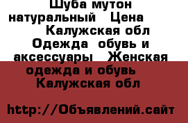 Шуба мутон натуральный › Цена ­ 7 000 - Калужская обл. Одежда, обувь и аксессуары » Женская одежда и обувь   . Калужская обл.